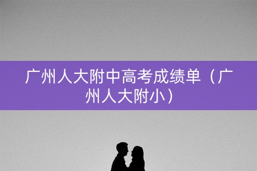 广州人大附中高考成绩单（广州人大附小）