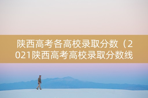陕西高考各高校录取分数（2021陕西高考高校录取分数线）