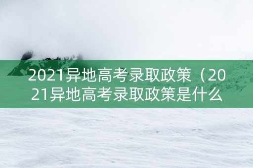 2021异地高考录取政策（2021异地高考录取政策是什么）