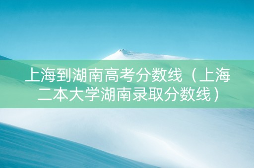 上海到湖南高考分数线（上海二本大学湖南录取分数线）
