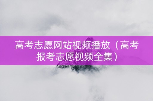 高考志愿网站视频播放（高考报考志愿视频全集）