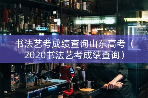 书法艺考成绩查询山东高考（2020书法艺考成绩查询）