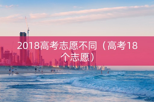 2018高考志愿不同（高考18个志愿）