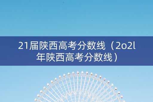 21届陕西高考分数线（2o2l年陕西高考分数线）