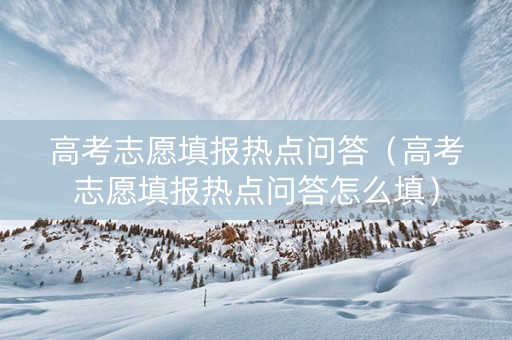 高考志愿填报热点问答（高考志愿填报热点问答怎么填）