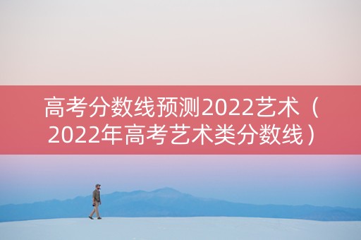 高考分数线预测2022艺术（2022年高考艺术类分数线）