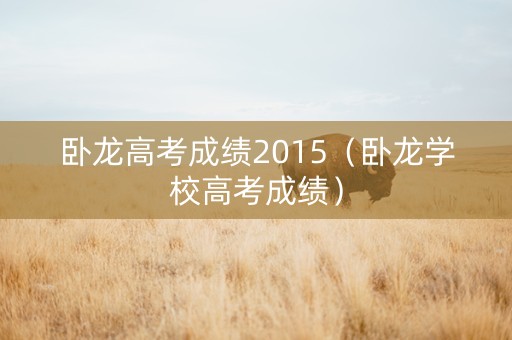 卧龙高考成绩2015（卧龙学校高考成绩）