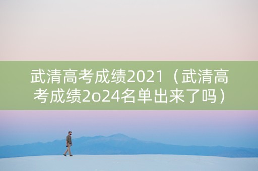 武清高考成绩2021（武清高考成绩2o24名单出来了吗）