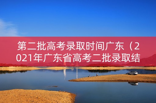 第二批高考录取时间广东（2021年广东省高考二批录取结果查询时间）