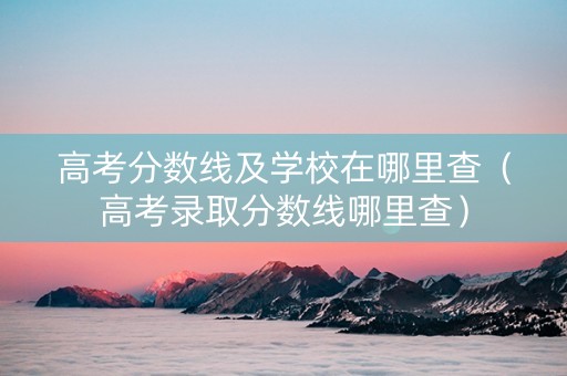 高考分数线及学校在哪里查（高考录取分数线哪里查）