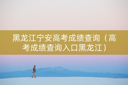 黑龙江宁安高考成绩查询（高考成绩查询入口黑龙江）
