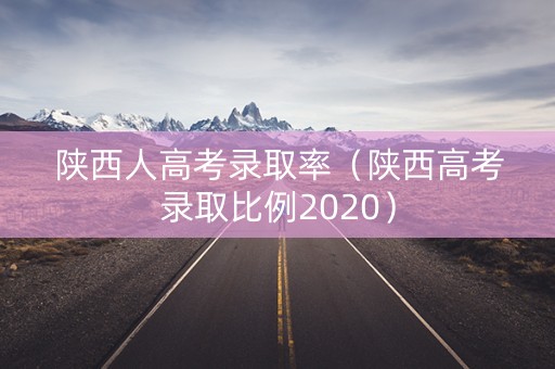 陕西人高考录取率（陕西高考录取比例2020）