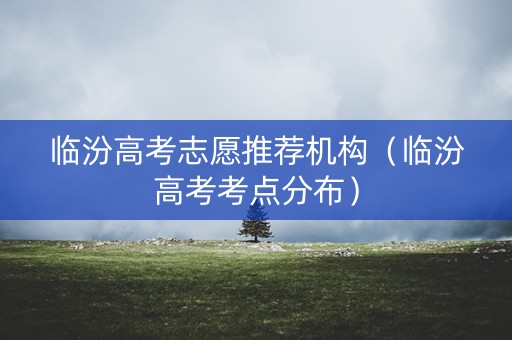 临汾高考志愿推荐机构（临汾高考考点分布）