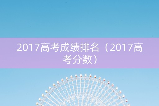 2017高考成绩排名（2017高考分数）