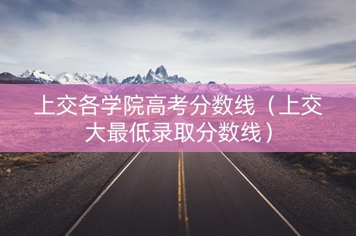 上交各学院高考分数线（上交大最低录取分数线）