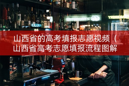 山西省的高考填报志愿视频（山西省高考志愿填报流程图解）