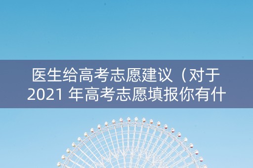 医生给高考志愿建议（对于 2021 年高考志愿填报你有什么好的建议?）