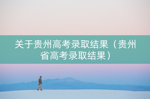 关于贵州高考录取结果（贵州省高考录取结果）