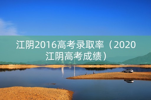 江阴2016高考录取率（2020江阴高考成绩）