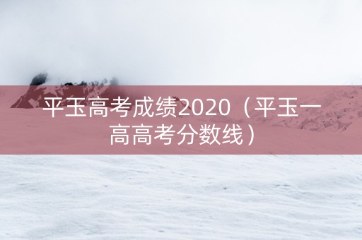 平玉高考成绩2020（平玉一高高考分数线）