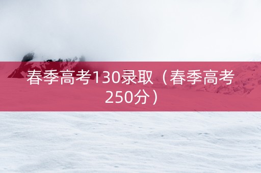 春季高考130录取（春季高考250分）