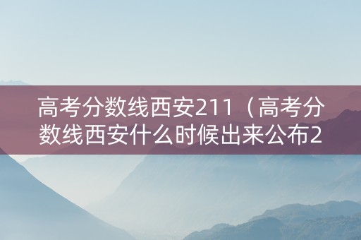 高考分数线西安211（高考分数线西安什么时候出来公布2024）