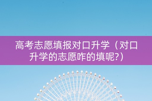 高考志愿填报对口升学（对口升学的志愿咋的填呢?）