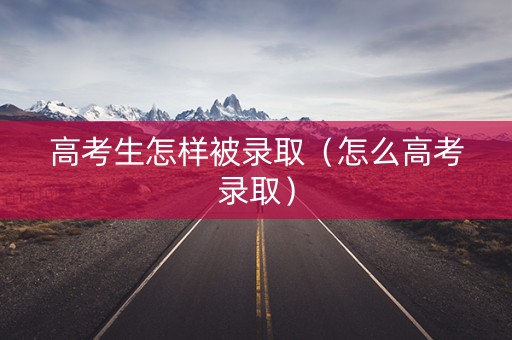 高考生怎样被录取（怎么高考录取）