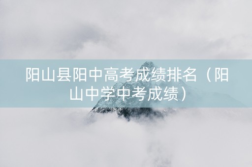 阳山县阳中高考成绩排名（阳山中学中考成绩）