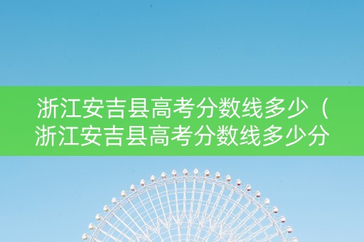 浙江安吉县高考分数线多少（浙江安吉县高考分数线多少分）