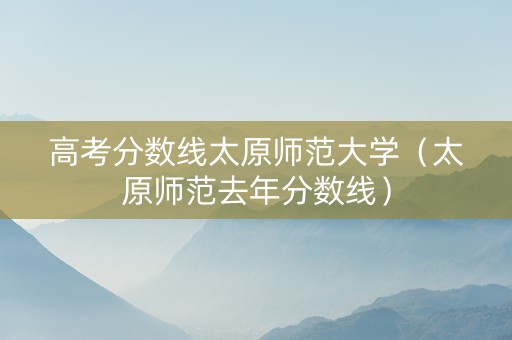 高考分数线太原师范大学（太原师范去年分数线）