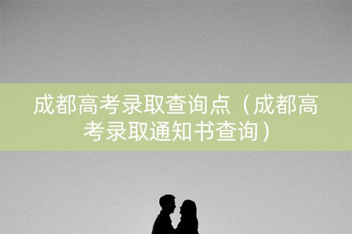 成都高考录取查询点（成都高考录取通知书查询）
