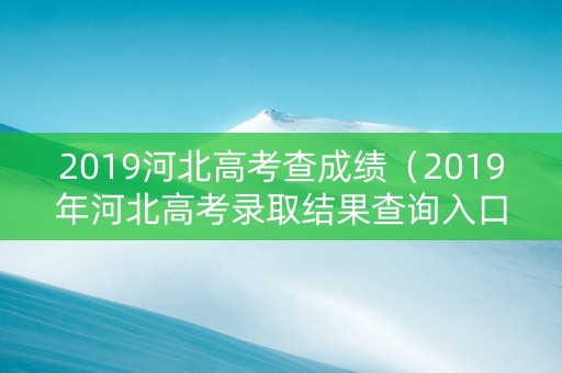 2019河北高考查成绩（2019年河北高考录取结果查询入口）