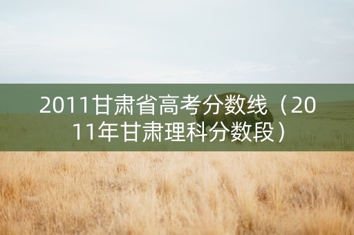 2011甘肃省高考分数线（2011年甘肃理科分数段）