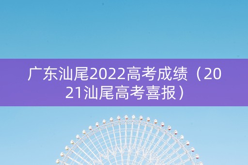 广东汕尾2022高考成绩（2021汕尾高考喜报）