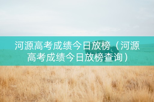河源高考成绩今日放榜（河源高考成绩今日放榜查询）