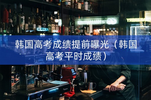 韩国高考成绩提前曝光（韩国高考平时成绩）