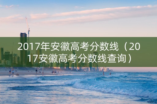 2017年安徽高考分数线（2017安徽高考分数线查询）