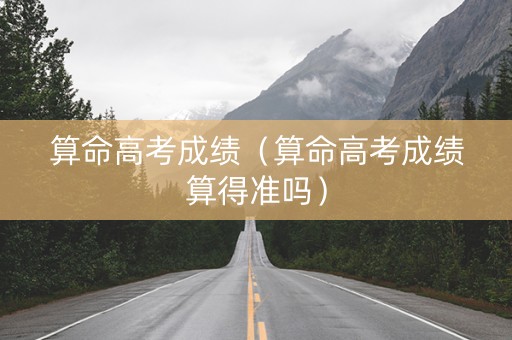 算命高考成绩（算命高考成绩算得准吗）