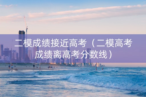 二模成绩接近高考（二模高考成绩离高考分数线）