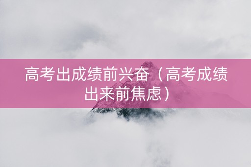 高考出成绩前兴奋（高考成绩出来前焦虑）