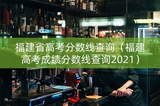 福建省高考分数线查询（福建高考成绩分数线查询2021）