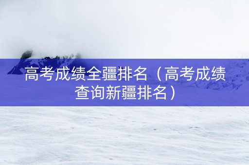 高考成绩全疆排名（高考成绩查询新疆排名）