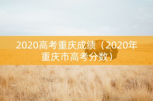 2020高考重庆成绩（2020年重庆市高考分数）