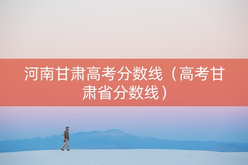 河南甘肃高考分数线（高考甘肃省分数线）