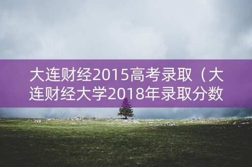 大连财经2015高考录取（大连财经大学2018年录取分数线）