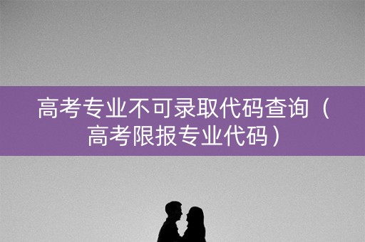高考专业不可录取代码查询（高考限报专业代码）