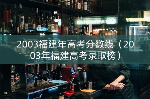 2003福建年高考分数线（2003年福建高考录取榜）