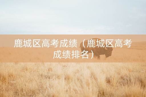 鹿城区高考成绩（鹿城区高考成绩排名）