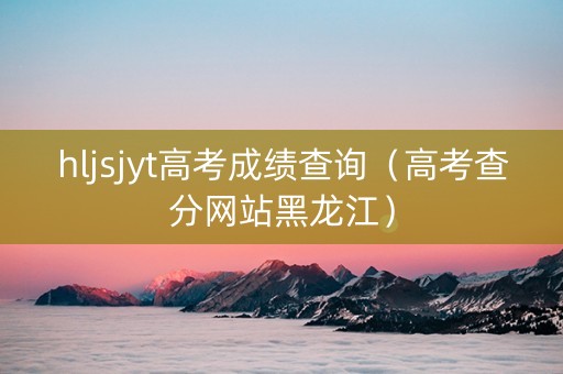 hljsjyt高考成绩查询（高考查分网站黑龙江）